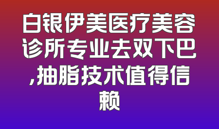 白银伊美医疗美容诊所专业去双下巴，抽脂技术值得信赖
