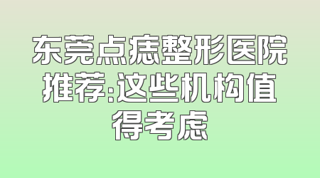 东莞点痣整形医院推荐：这些机构值得考虑