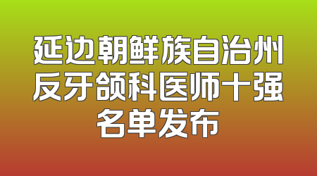 延边朝鲜族自治州反牙颌科医师十强名单发布
