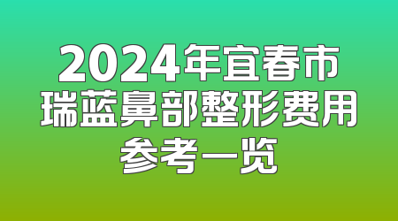 2024年宜春市瑞蓝鼻部整形费用参考一览