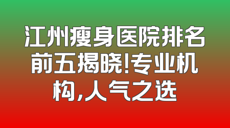 江州瘦身医院排名前五揭晓！专业机构，人气之选