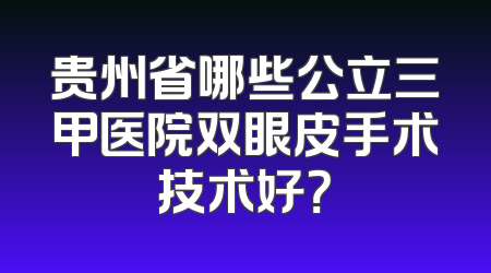 贵州省哪些公立三甲医院双眼皮手术技术好？