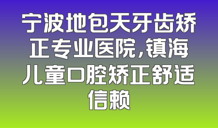 宁波地包天牙齿矫正专业医院，镇海儿童口腔矫正舒适信赖