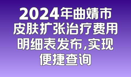 2024年曲靖市皮肤扩张治疗费用明细表发布，实现便捷查询