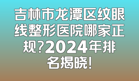 吉林市龙潭区纹眼线整形医院哪家正规？2024年排名揭晓！