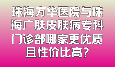 珠海方华医院与珠海广肤皮肤病专科门诊部哪家更优质且性价比高？