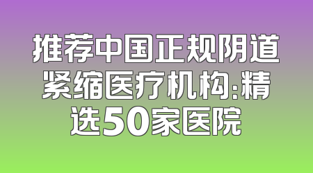 推荐中国正规阴道紧缩医疗机构：精选50家医院
