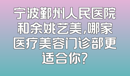 宁波鄞州人民医院和余姚艺美，哪家医疗美容门诊部更适合你？