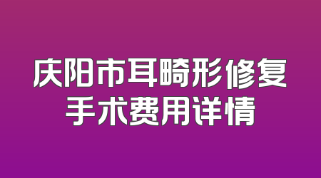 庆阳市耳畸形修复手术费用详情