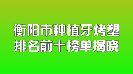 衡阳市种植牙烤塑排名前十榜单揭晓