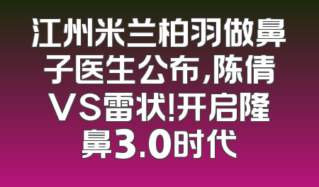 江州米兰柏羽做鼻子医生公布，陈倩VS雷状！开启隆鼻3.0时代
