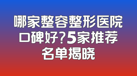 哪家整容整形医院口碑好？5家推荐名单揭晓