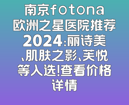 南京fotona欧洲之星医院推荐2024：丽诗美、肌肤之影、芙悦等入选！查看价格详情