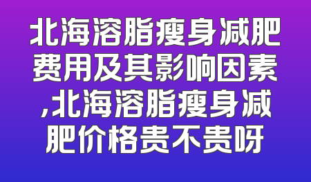 北海溶脂瘦身减肥费用及其影响因素，北海溶脂瘦身减肥价格贵不贵呀