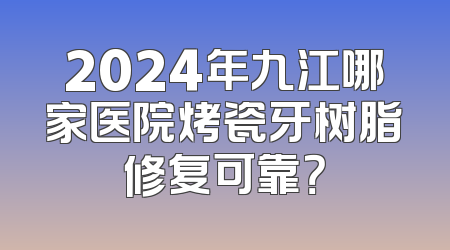 2024年九江哪家医院烤瓷牙树脂修复可靠？