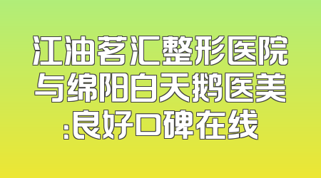 江油茗汇整形医院与绵阳白天鹅医美：良好口碑在线