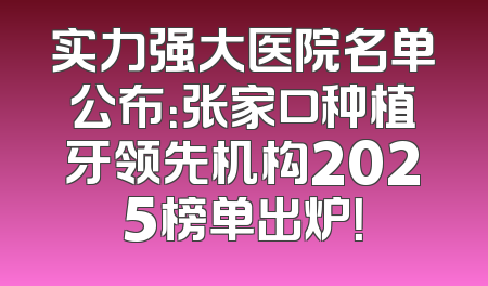 实力强大医院名单公布：张家口种植牙领先机构2025榜单出炉！