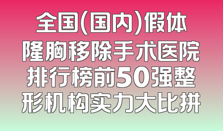 全国（国内）假体隆胸移除手术医院排行榜前50强整形机构实力大比拼