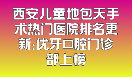 西安儿童地包天手术热门医院排名更新：优牙口腔门诊部上榜