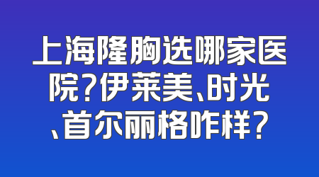 上海隆胸选哪家医院？伊莱美、时光、首尔丽格咋样？