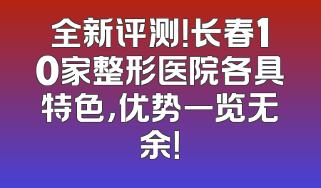 全新评测！长春10家整形医院各具特色，优势一览无余！