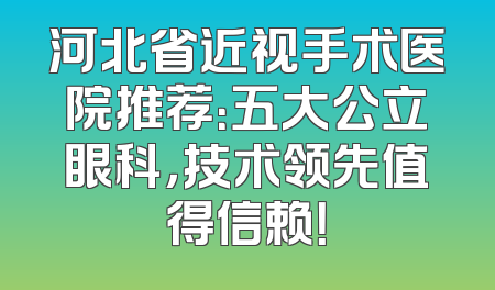 河北省近视手术医院推荐：五大公立眼科，技术领先值得信赖！
