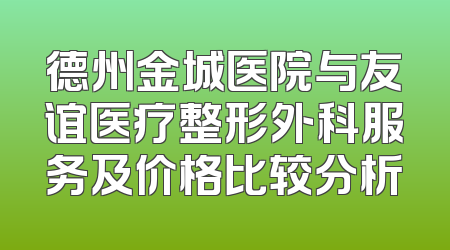 德州金城医院与友谊医疗整形外科服务及价格比较分析