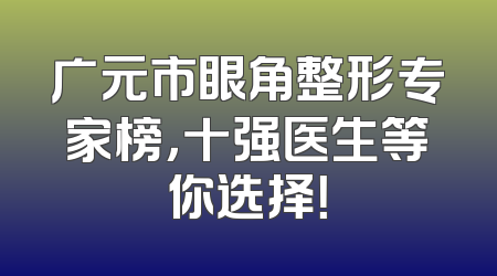 广元市眼角整形专家榜，十强医生等你选择！