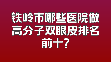 铁岭市哪些医院做高分子双眼皮排名前十？