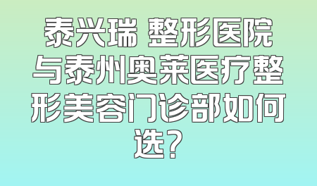 泰兴瑞璟整形医院与泰州奥莱医疗整形美容门诊部如何选？