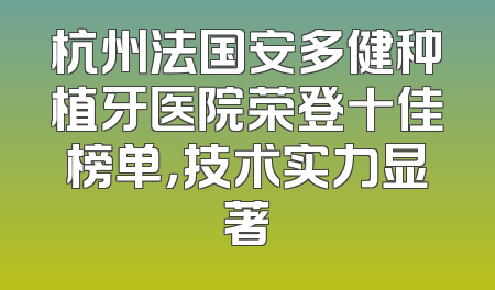 杭州法国安多健种植牙医院荣登十佳榜单，技术实力显著