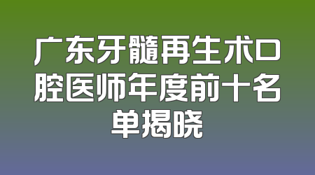 广东牙髓再生术口腔医师年度前十名单揭晓