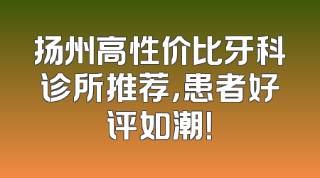 扬州高性价比牙科诊所推荐，患者好评如潮！