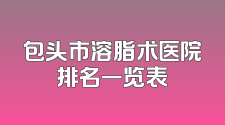 包头市溶脂术医院排名一览表