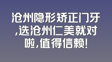 沧州隐形矫正门牙，选沧州仁美就对啦，值得信赖！