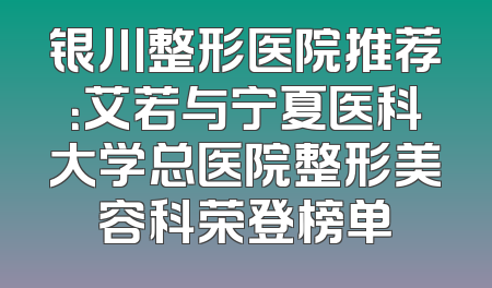 银川整形医院推荐：艾若与宁夏医科大学总医院整形美容科荣登榜单