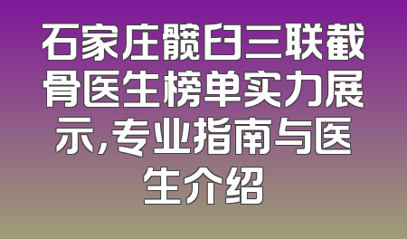 石家庄髋臼三联截骨医生榜单实力展示，专业指南与医生介绍