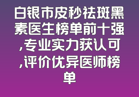 白银市皮秒祛斑黑素医生榜单前十强，专业实力获认可，评价优异医师榜单