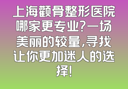 上海颧骨整形医院哪家更专业？一场美丽的较量，寻找让你更加迷人的选择！