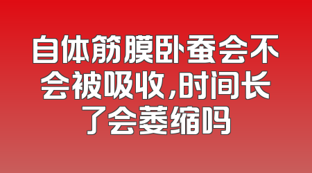 自体筋膜卧蚕会不会被吸收，时间长了会萎缩吗
