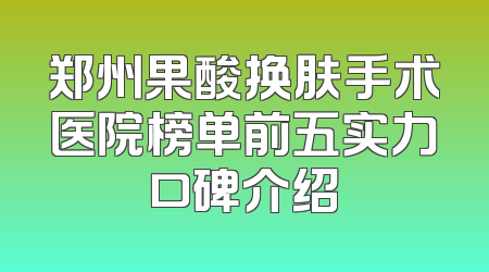 郑州果酸换肤手术医院榜单前五实力口碑介绍