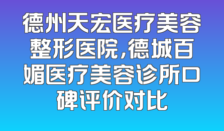 德州天宏医疗美容整形医院，德城百媚医疗美容诊所口碑评价对比