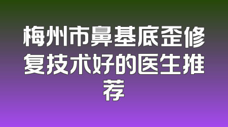 梅州市鼻基底歪修复技术好的医生推荐