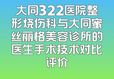 大同322医院整形烧伤科与大同蜜丝丽格美容诊所的医生手术技术对比评价