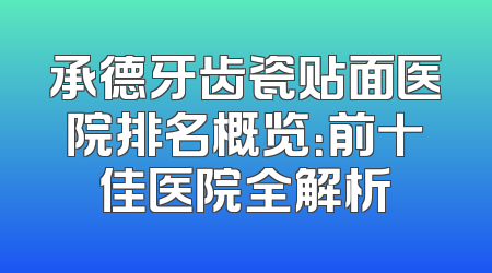 承德牙齿瓷贴面医院排名概览：前十佳医院全解析