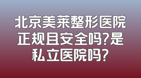 北京美莱整形医院正规且安全吗？是私立医院吗？