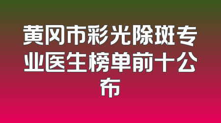黄冈市彩光除斑专业医生榜单前十公布