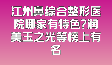 江州鼻综合整形医院哪家有特色？润美玉之光等榜上有名