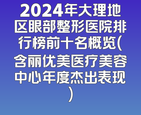 2024年大理地区眼部整形医院排行榜前十名概览(含丽优美医疗美容中心年度杰出表现)