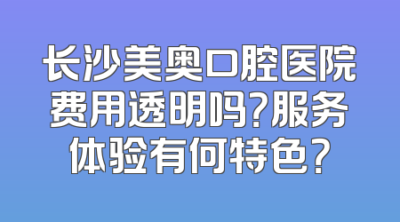 长沙美奥口腔医院费用透明吗？服务体验有何特色？